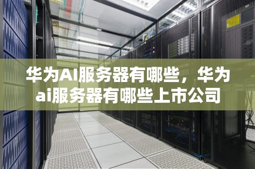 华为AI服务器有哪些，华为ai服务器有哪些上市公司