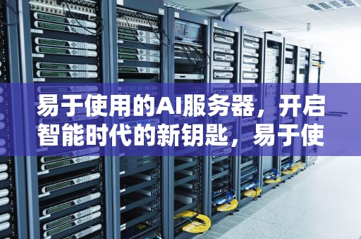 易于使用的AI服务器，开启智能时代的新钥匙，易于使用的ai服务器有哪些