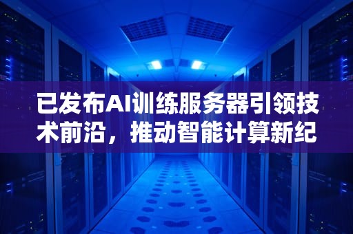 已发布AI训练服务器引领技术前沿，推动智能计算新纪元，已发布ai训练服务器是什么