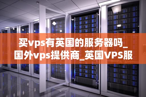买vps有英国的服务器吗_国外vps提供商_英国VPS服务器购买指南