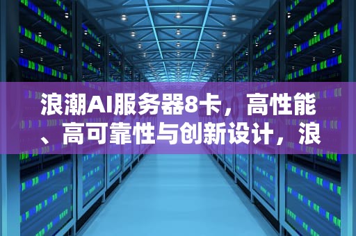 浪潮AI服务器8卡，高性能、高可靠性与创新设计，浪潮ai服务器价格