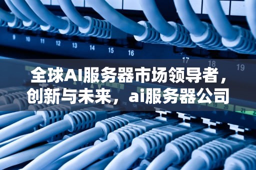 全球AI服务器市场领导者，创新与未来，ai服务器公司有哪些品牌