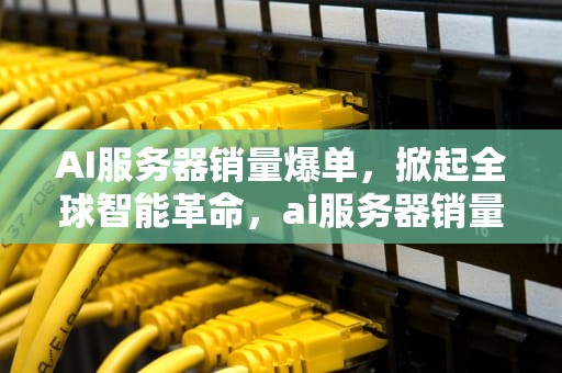 AI服务器销量爆单，掀起全球智能革命，ai服务器销量爆单什么意思
