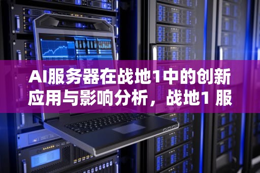 AI服务器在战地1中的创新应用与影响分析，战地1 服务器
