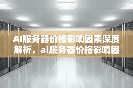 AI服务器价格影响因素深度解析，ai服务器价格影响因素分析