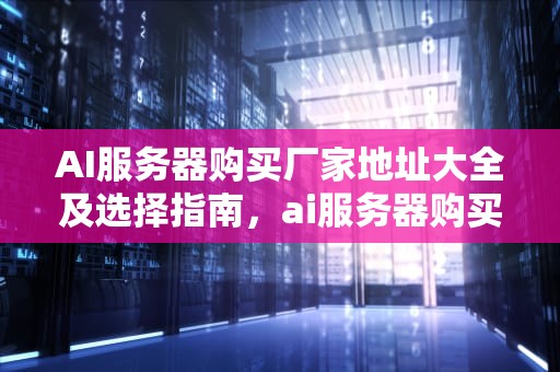 AI服务器购买厂家地址大全及选择指南，ai服务器购买厂家地址在哪