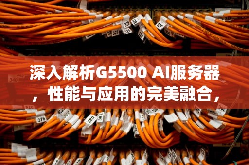 深入解析G5500 AI服务器，性能与应用的完美融合，g5420做服务器
