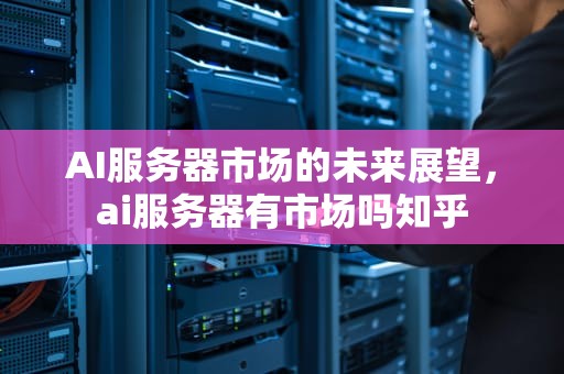 AI服务器市场的未来展望，ai服务器有市场吗知乎
