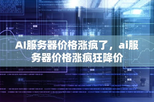 AI服务器价格涨疯了，ai服务器价格涨疯狂降价