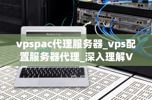 vpspac代理服务器_vps配置服务器代理_深入理解VPSPAC代理服务器