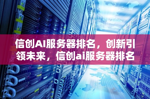 信创AI服务器排名，创新引领未来，信创ai服务器排名第几