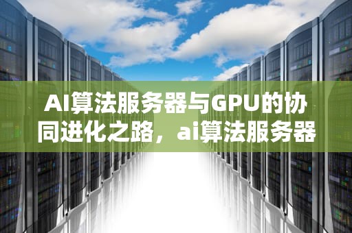 AI算法服务器与GPU的协同进化之路，ai算法服务器配置