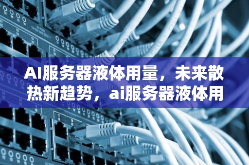 AI服务器液体用量，未来散热新趋势，ai服务器液体用量多少