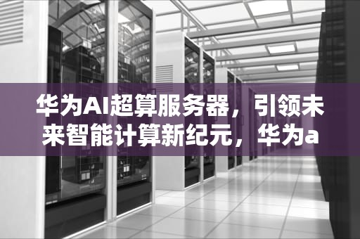 华为AI超算服务器，引领未来智能计算新纪元，华为ai超算服务器是什么
