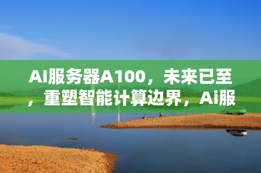 AI服务器A100，未来已至，重塑智能计算边界，Ai服务器电源龙头