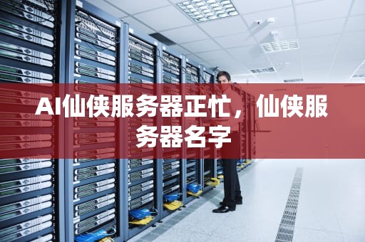 AI仙侠服务器正忙，仙侠服务器名字
