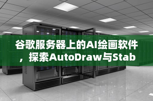 谷歌服务器上的AI绘画软件，探索AutoDraw与Stable Diffusion的云端艺术之旅，谷歌服务器ai绘画软件下载