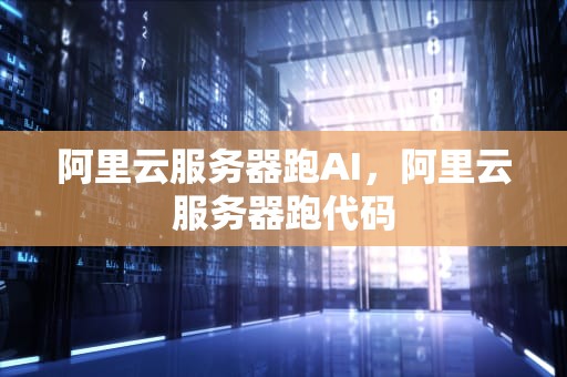 阿里云服务器跑AI，阿里云服务器跑代码