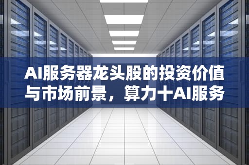 AI服务器龙头股的投资价值与市场前景，算力十AI服务器龙头股