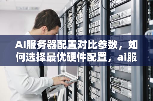 AI服务器配置对比参数，如何选择最优硬件配置，ai服务器配置对比参数怎么设置
