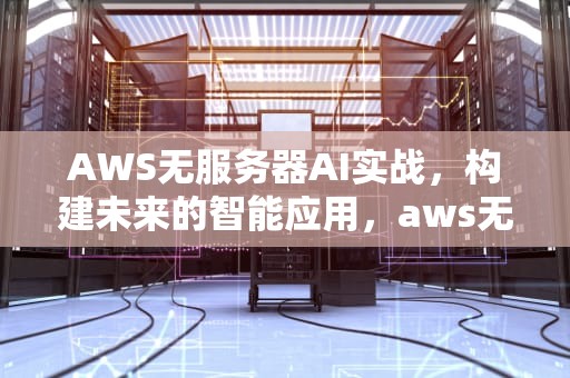AWS无服务器AI实战，构建未来的智能应用，aws无服务器架构