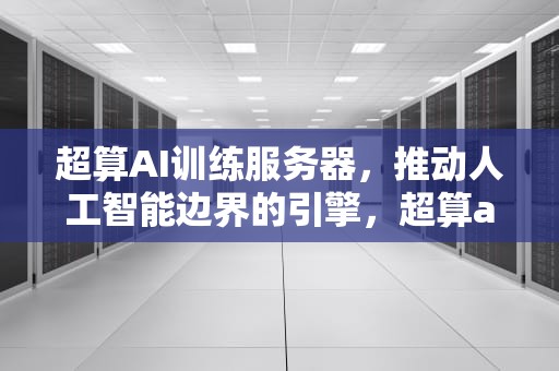 超算AI训练服务器，推动人工智能边界的引擎，超算ai训练服务器在哪