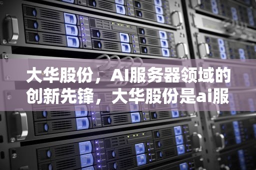 大华股份，AI服务器领域的创新先锋，大华股份是ai服务器吗