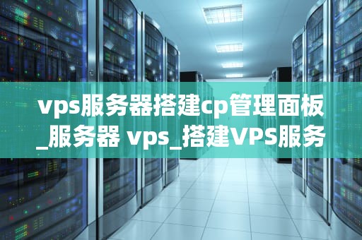 vps服务器搭建cp管理面板_服务器 vps_搭建VPS服务器并安装CP管理面板的详细教程