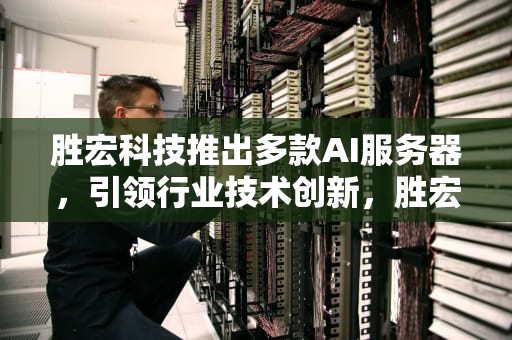 胜宏科技推出多款AI服务器，引领行业技术创新，胜宏科技ai服务器是什么