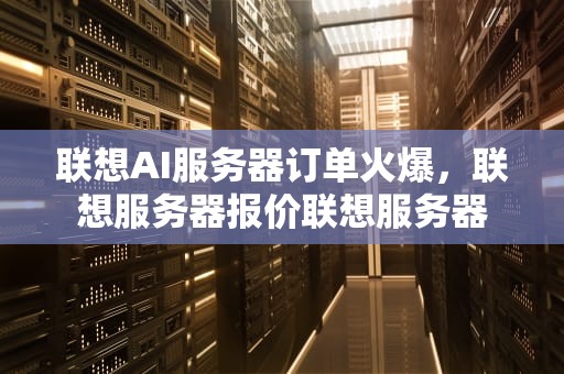 联想AI服务器订单火爆，联想服务器报价联想服务器
