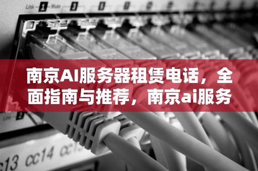 南京AI服务器租赁电话，全面指南与推荐，南京ai服务器租赁电话号码