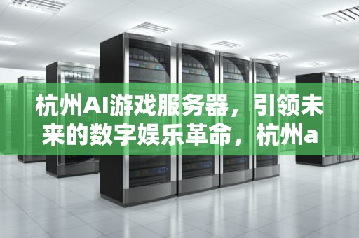 杭州AI游戏服务器，引领未来的数字娱乐革命，杭州ai游戏服务器地址