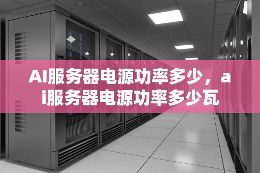AI服务器电源功率多少，ai服务器电源功率多少瓦