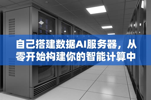 自己搭建数据AI服务器，从零开始构建你的智能计算中心，自己搭建数据ai服务器可以吗
