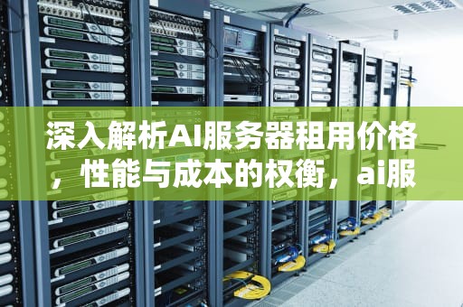 深入解析AI服务器租用价格，性能与成本的权衡，ai服务器租用价格对比表