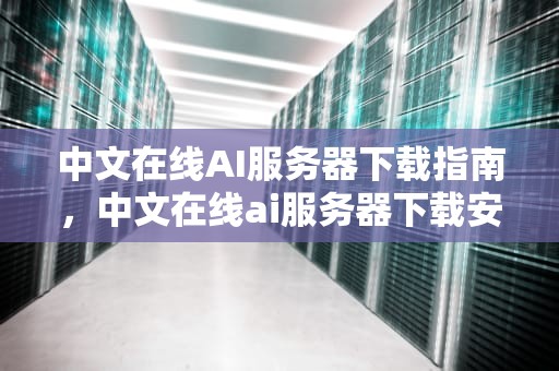 中文在线AI服务器下载指南，中文在线ai服务器下载安装