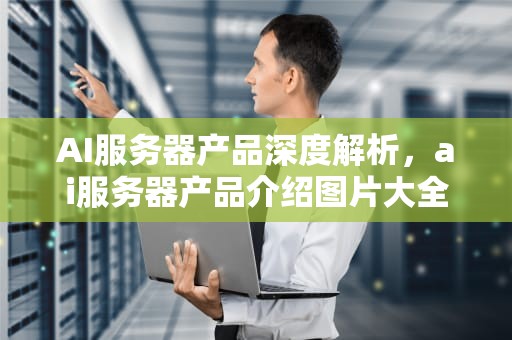 AI服务器产品深度解析，ai服务器产品介绍图片大全