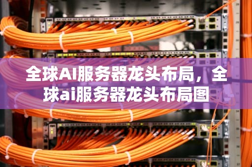 全球AI服务器龙头布局，全球ai服务器龙头布局图