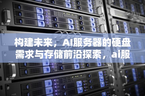 构建未来，AI服务器的硬盘需求与存储前沿探索，ai服务器要多少硬盘够用