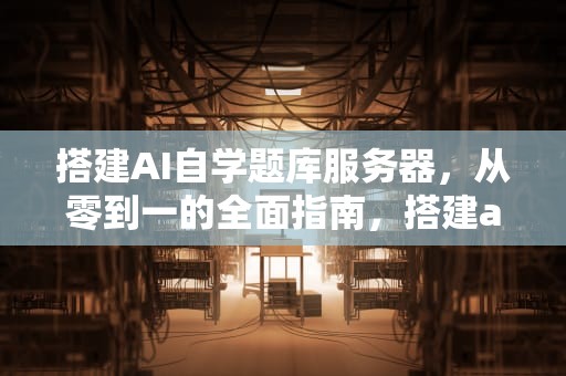 搭建AI自学题库服务器，从零到一的全面指南，搭建ai自学题库服务器教程