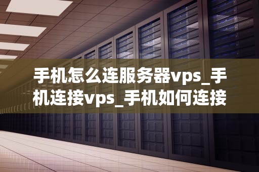 手机怎么连服务器vps_手机连接vps_手机如何连接服务器VPS
