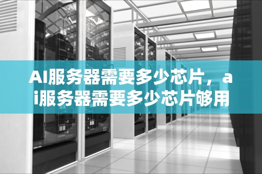 AI服务器需要多少芯片，ai服务器需要多少芯片够用