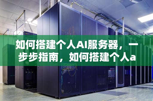 如何搭建个人AI服务器，一步步指南，如何搭建个人ai服务器
