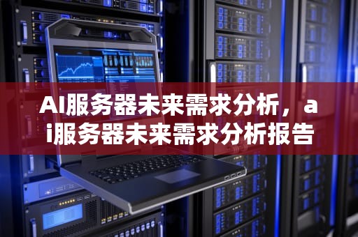 AI服务器未来需求分析，ai服务器未来需求分析报告