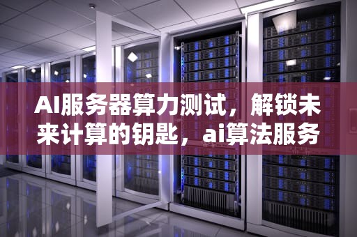 AI服务器算力测试，解锁未来计算的钥匙，ai算法服务器配置
