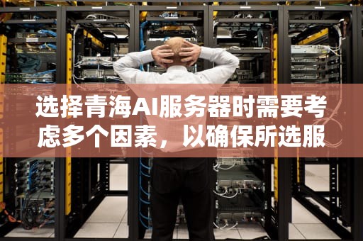 选择青海AI服务器时需要考虑多个因素，以确保所选服务器能够满足特定需求并提供最佳性能。以下是一些关键的考虑因素，青海ai服务器如何选择端口