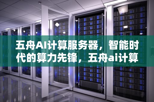 五舟AI计算服务器，智能时代的算力先锋，五舟ai计算服务器