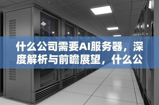 什么公司需要AI服务器，深度解析与前瞻展望，什么公司需要ai服务器
