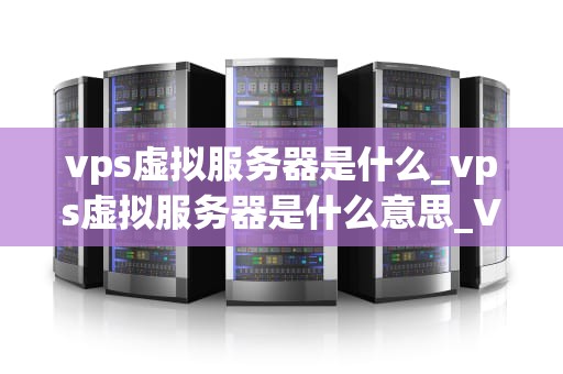vps虚拟服务器是什么_vps虚拟服务器是什么意思_VPS虚拟服务器的深度解析