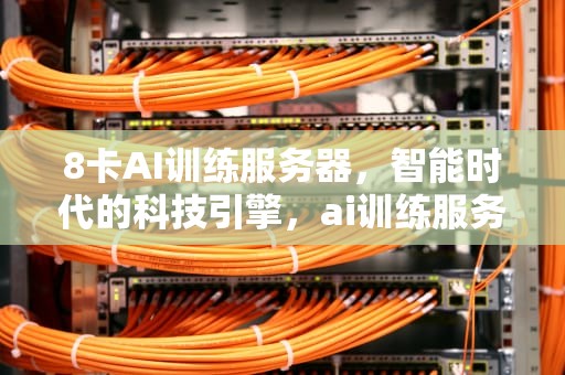 8卡AI训练服务器，智能时代的科技引擎，ai训练服务器8卡是什么